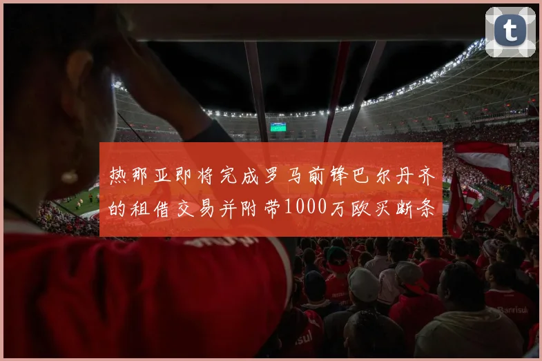热那亚即将完成罗马前锋巴尔丹齐的租借交易并附带1000万欧买断条款