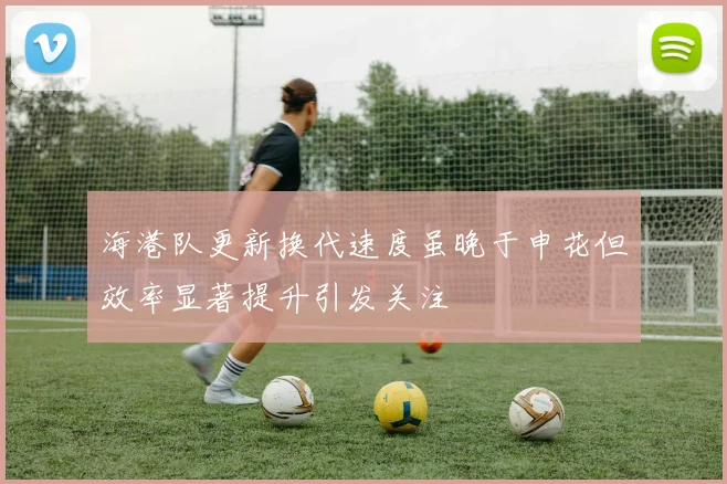 海港队更新换代速度虽晚于申花但效率显著提升引发关注