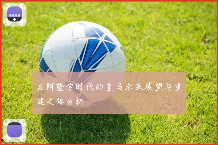 后阿隆索时代的皇马未来展望与重建之路分析
