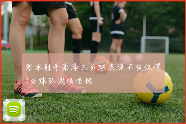 寒冰射手豪泽三分球表现不佳仅得3分球队战绩堪忧