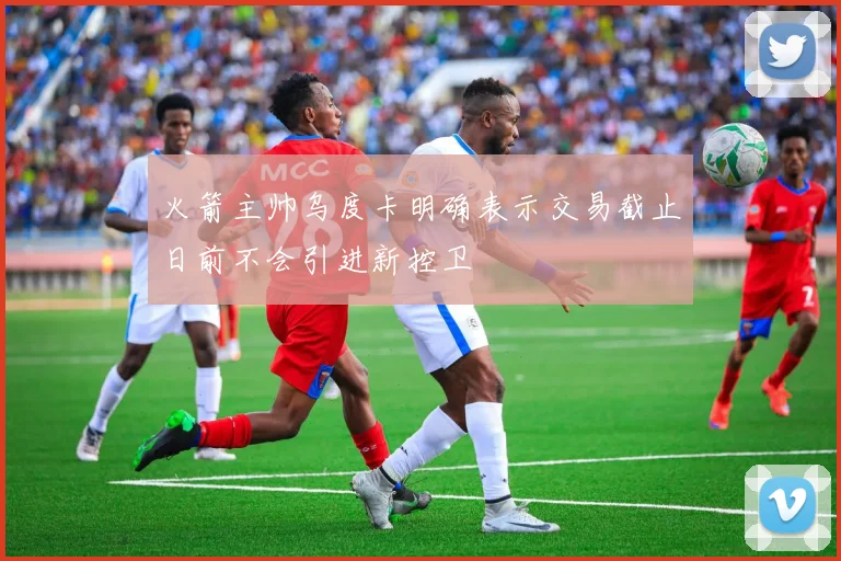 火箭主帅乌度卡明确表示交易截止日前不会引进新控卫