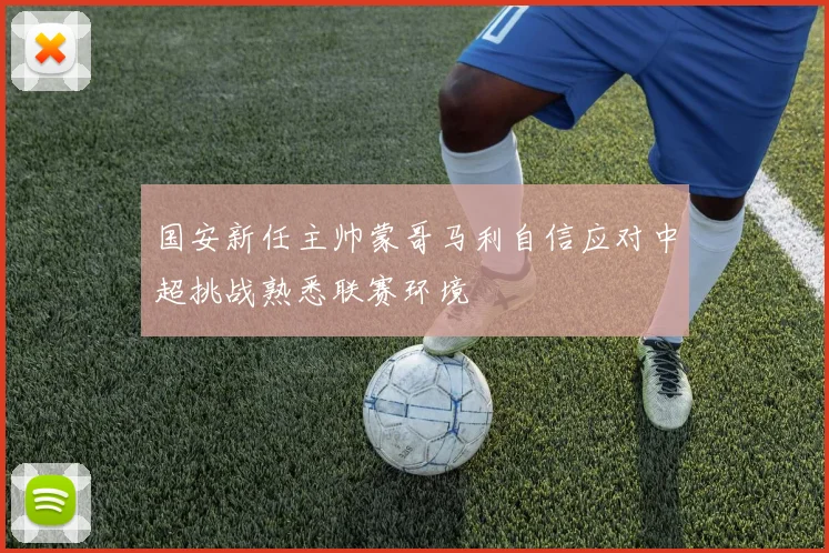 国安新任主帅蒙哥马利自信应对中超挑战熟悉联赛环境