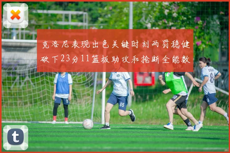 克洛尼表现出色关键时刻两罚稳健砍下23分11篮板助攻和抢断全能数据