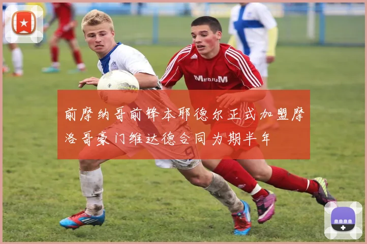 前摩纳哥前锋本耶德尔正式加盟摩洛哥豪门维达德合同为期半年