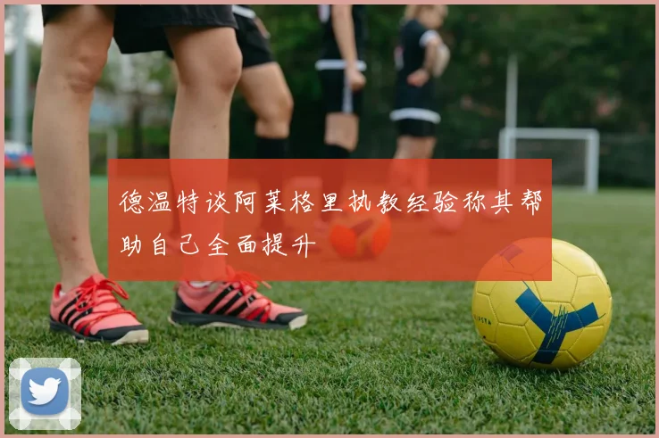 德温特谈阿莱格里执教经验称其帮助自己全面提升