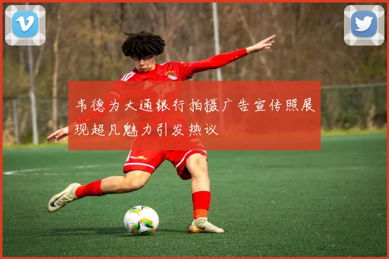 韦德为大通银行拍摄广告宣传照展现超凡魅力引发热议