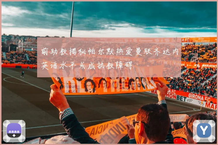 前助教揭秘帕尔默热爱曼联齐达内英语水平或成执教障碍